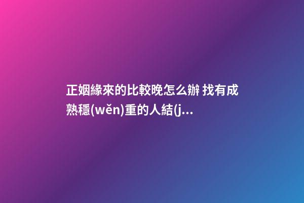 正姻緣來的比較晚怎么辦 找有成熟穩(wěn)重的人結(jié)婚